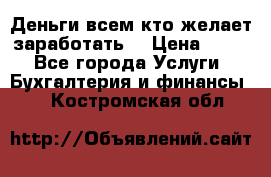 Деньги всем кто желает заработать. › Цена ­ 500 - Все города Услуги » Бухгалтерия и финансы   . Костромская обл.